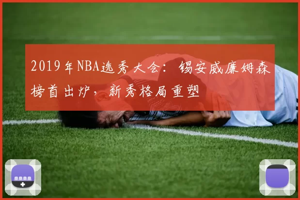 2019年NBA选秀大会：锡安威廉姆森榜首出炉，新秀格局重塑