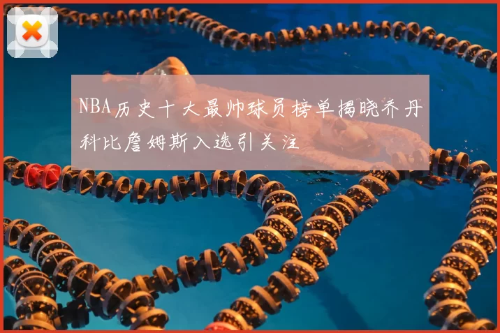 NBA历史十大最帅球员榜单揭晓乔丹科比詹姆斯入选引关注