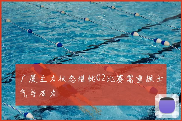 广厦主力状态堪忧G2比赛需重振士气与活力