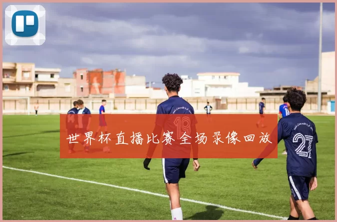 世界杯直播比赛全场录像回放