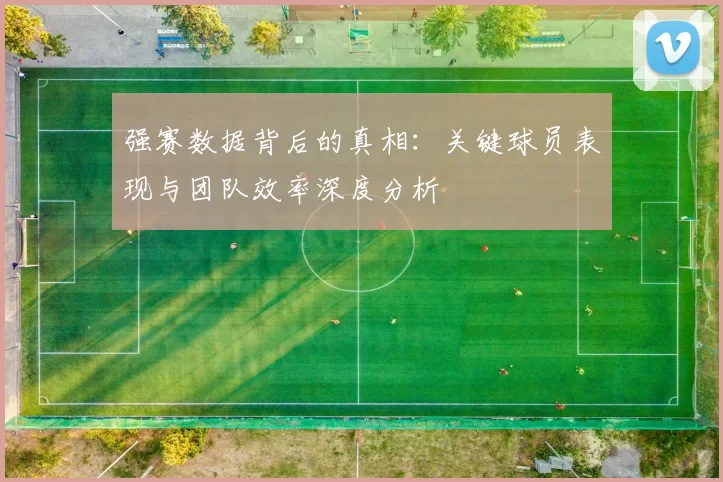 强赛数据背后的真相:关键球员表现与团队效率深度分析