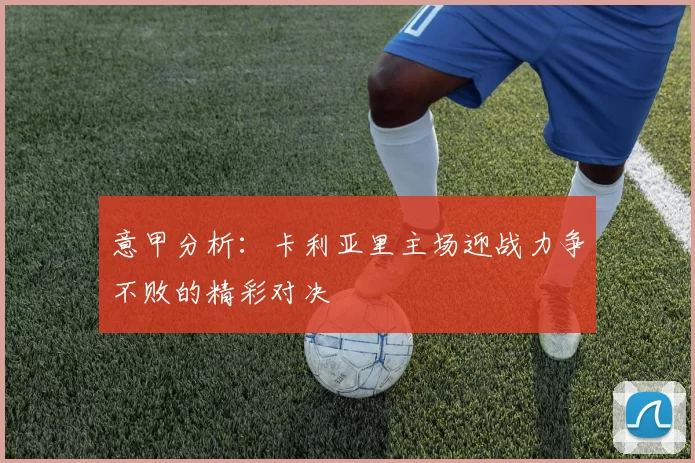 意甲分析：卡利亚里主场迎战力争不败的精彩对决