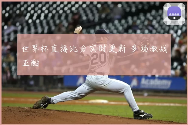 世界杯直播比分实时更新 多场激战正酣