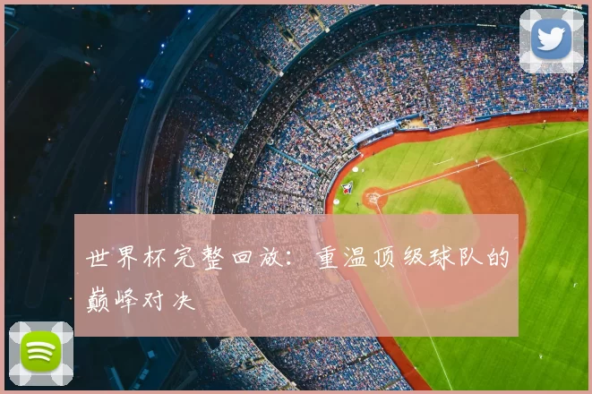 世界杯完整回放:重温顶级球队的巅峰对决