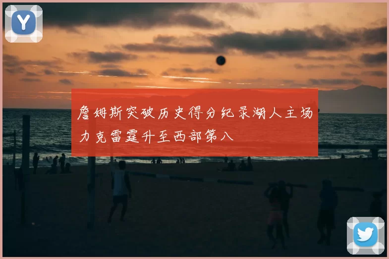 詹姆斯突破历史得分纪录湖人主场力克雷霆升至西部第八