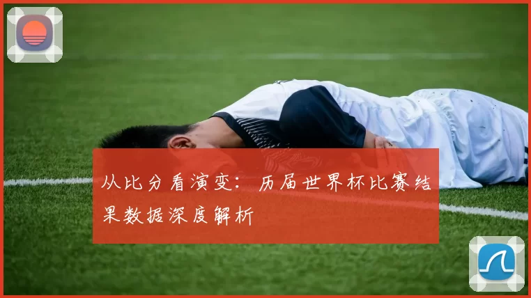 从比分看演变:历届世界杯比赛结果数据深度解析