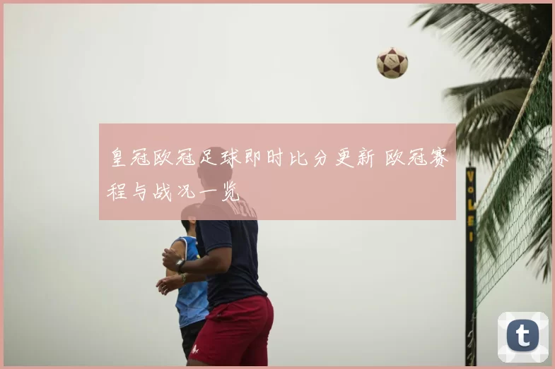 皇冠欧冠足球即时比分更新 欧冠赛程与战况一览