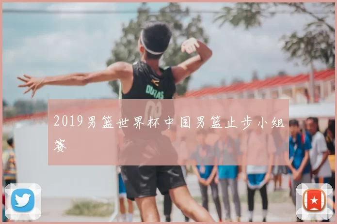 2019男篮世界杯中国男篮止步小组赛