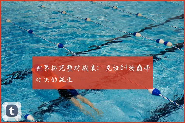 世界杯完整对战表:见证64场巅峰对决的诞生