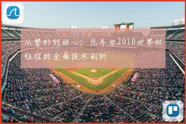 从替补到核心:厄齐尔2010世界杯征程的全面技术剖析