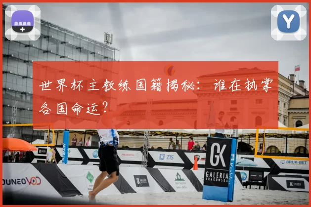 世界杯主教练国籍揭秘:谁在执掌各国命运?