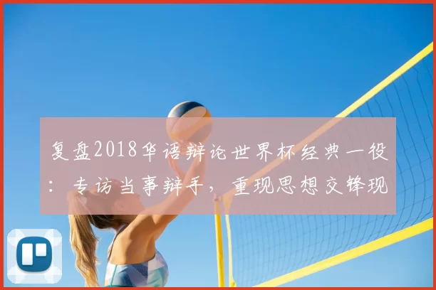 复盘2018华语辩论世界杯经典一役:专访当事辩手,重现思想交锋现场