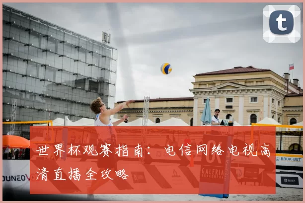 世界杯观赛指南:电信网络电视高清直播全攻略