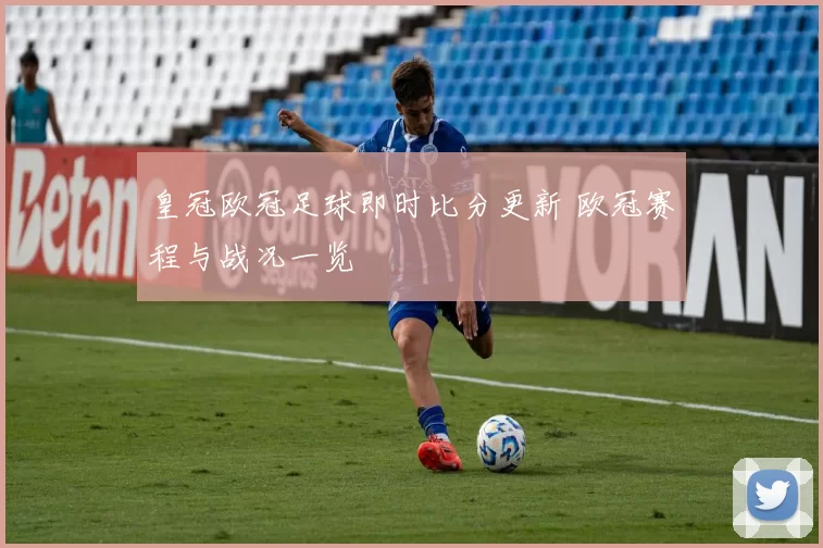 皇冠欧冠足球即时比分更新 欧冠赛程与战况一览