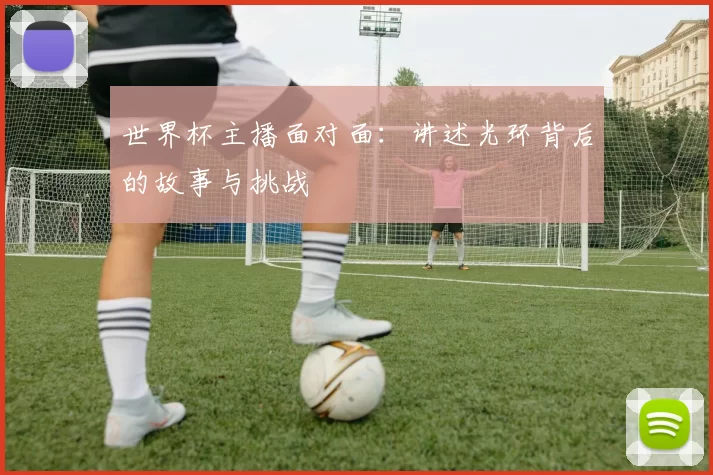 世界杯主播面对面:讲述光环背后的故事与挑战