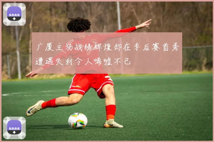 广厦主场战绩辉煌却在季后赛首秀遭遇失利令人唏嘘不已