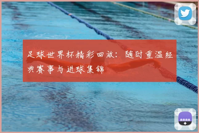 足球世界杯精彩回放:随时重温经典赛事与进球集锦