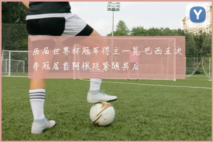 历届世界杯冠军得主一览 巴西五次夺冠居首阿根廷紧随其后