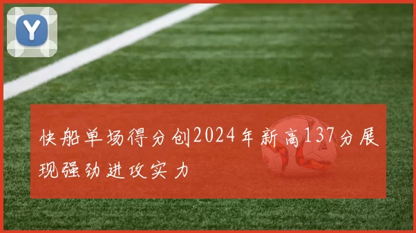 快船单场得分创2024年新高137分展现强劲进攻实力