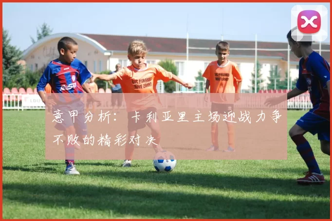 意甲分析:卡利亚里主场迎战力争不败的精彩对决