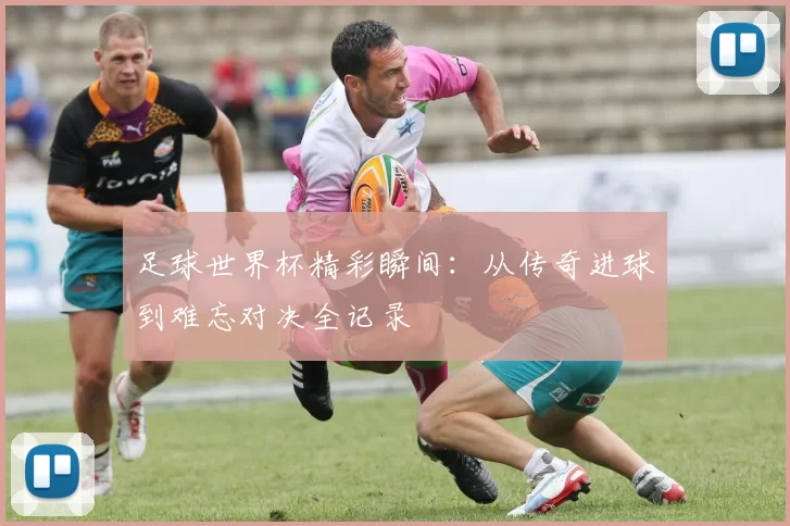 足球世界杯精彩瞬间：从传奇进球到难忘对决全记录