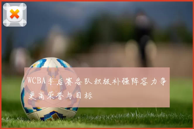 WCBA季后赛各队积极补强阵容力争更高荣誉与目标