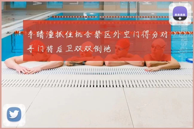 李晴潼抓住机会禁区外空门得分对手门将后卫双双倒地
