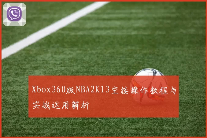 Xbox360版NBA2K13空接操作教程与实战运用解析