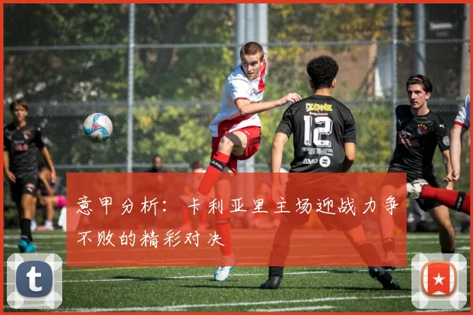 意甲分析:卡利亚里主场迎战力争不败的精彩对决