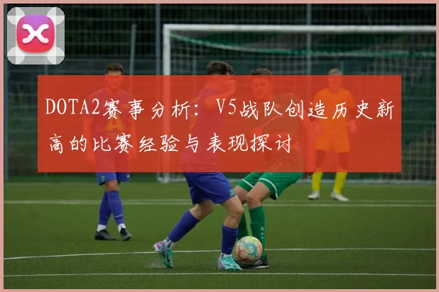 DOTA2赛事分析:V5战队创造历史新高的比赛经验与表现探讨