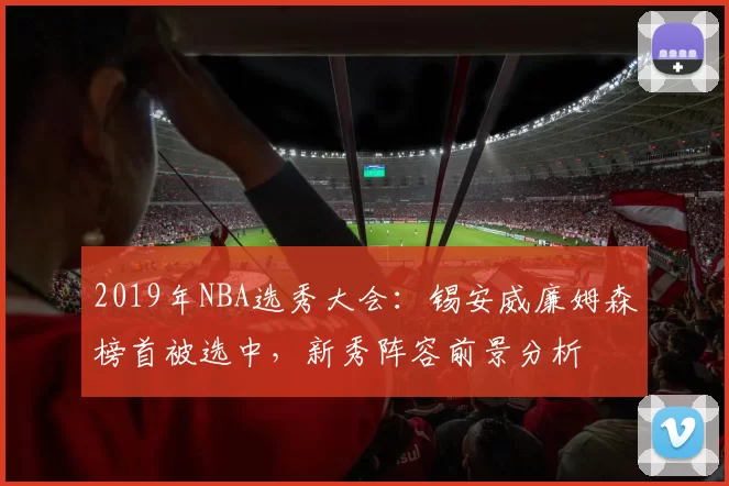 2019年NBA选秀大会:锡安威廉姆森榜首被选中,新秀阵容前景分析