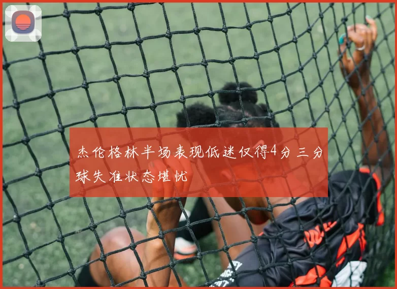 杰伦格林半场表现低迷仅得4分三分球失准状态堪忧