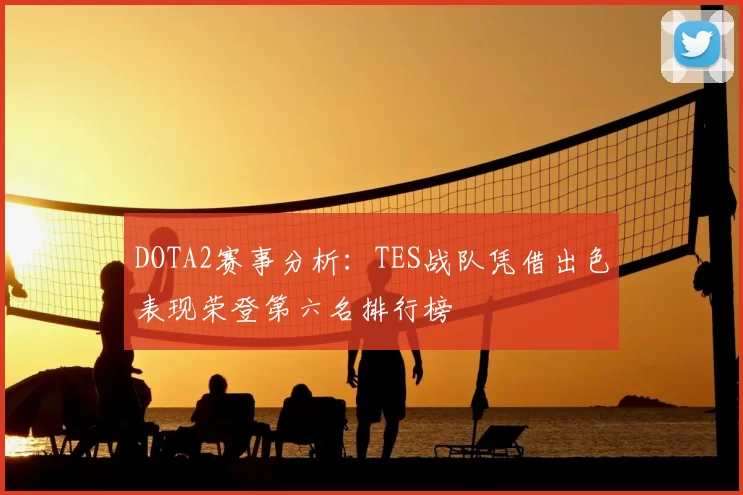 DOTA2赛事分析：TES战队凭借出色表现荣登第六名排行榜