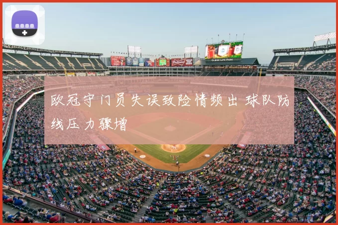 欧冠守门员失误致险情频出 球队防线压力骤增