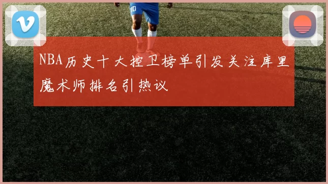 NBA历史十大控卫榜单引发关注库里魔术师排名引热议