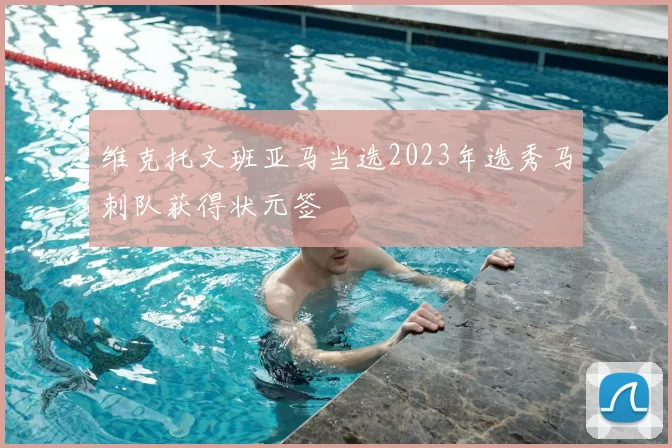 维克托文班亚马当选2023年选秀马刺队获得状元签