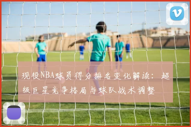 现役NBA球员得分排名变化解读：超级巨星竞争格局与球队战术调整