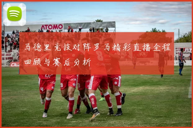 马德里竞技对阵罗马精彩直播全程回顾与赛后分析