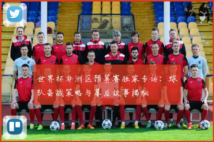 世界杯非洲区预算赛独家专访：球队备战策略与幕后故事揭秘