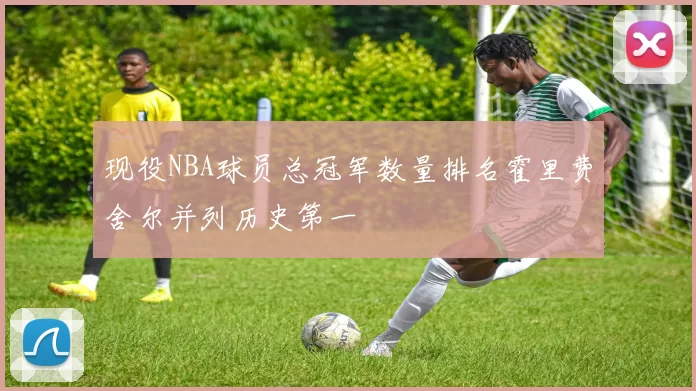 现役NBA球员总冠军数量排名霍里费舍尔并列历史第一