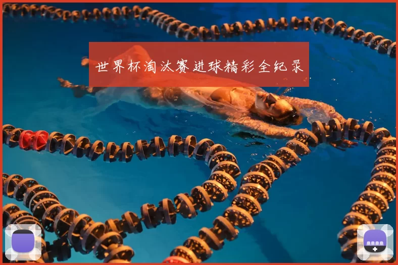 世界杯淘汰赛进球精彩全纪录