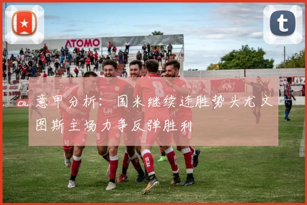 意甲分析：国米继续连胜势头尤文图斯主场力争反弹胜利