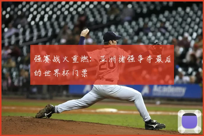 强赛战火重燃:亚洲诸强争夺最后的世界杯门票