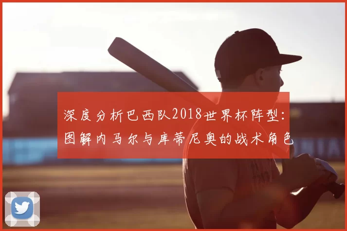 深度分析巴西队2018世界杯阵型：图解内马尔与库蒂尼奥的战术角色