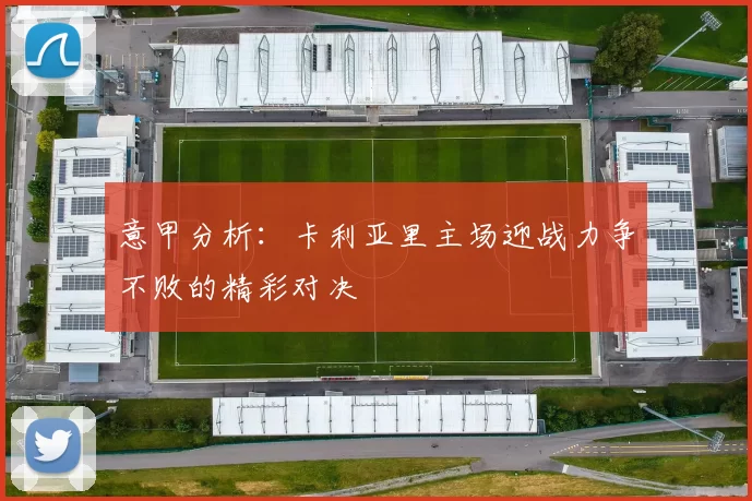 意甲分析：卡利亚里主场迎战力争不败的精彩对决