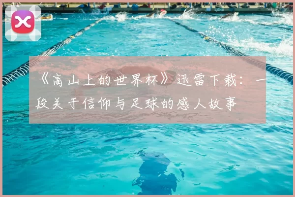 《高山上的世界杯》迅雷下载:一段关于信仰与足球的感人故事