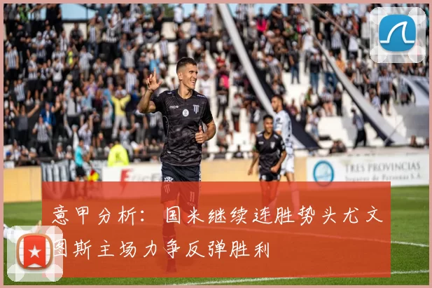 意甲分析：国米继续连胜势头尤文图斯主场力争反弹胜利