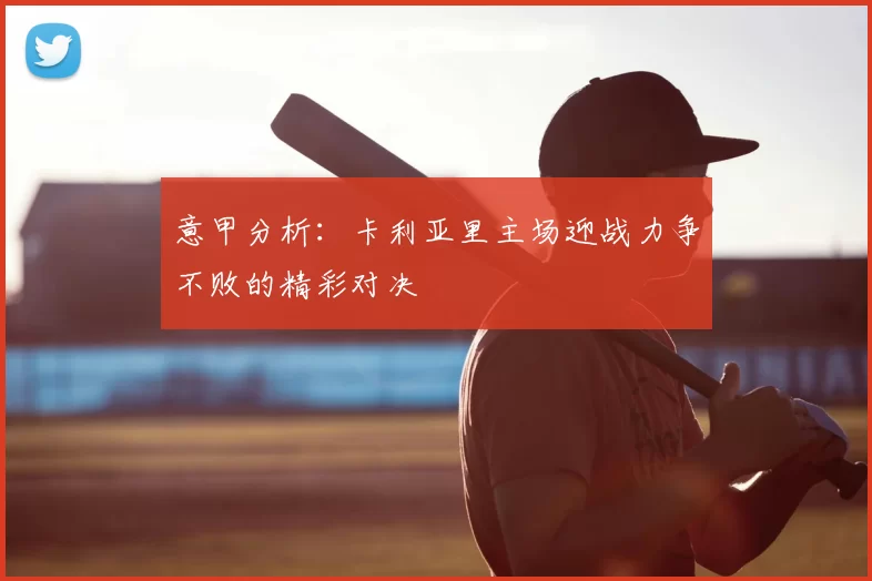 意甲分析：卡利亚里主场迎战力争不败的精彩对决