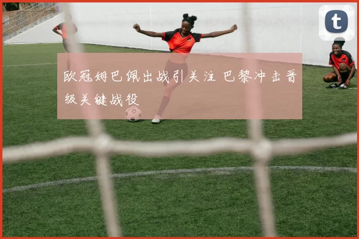 欧冠姆巴佩出战引关注 巴黎冲击晋级关键战役