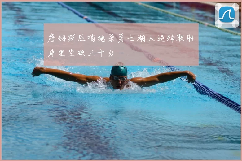 詹姆斯压哨绝杀勇士湖人逆转取胜库里空砍三十分